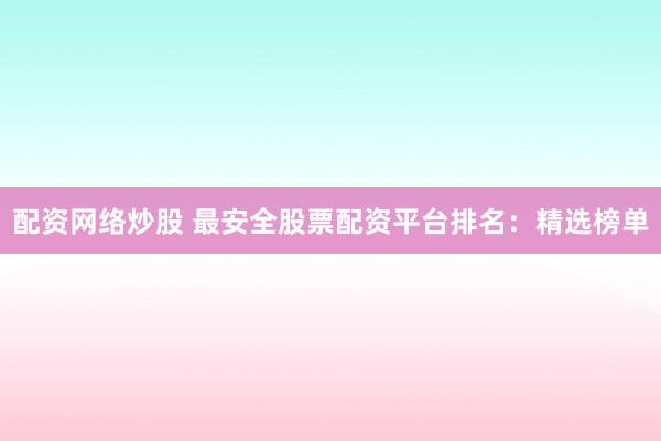 配资网络炒股 最安全股票配资平台排名：精选榜单