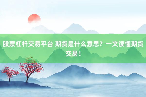 股票杠杆交易平台 期货是什么意思？一文读懂期货交易！