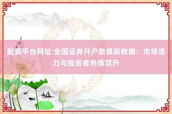 配资平台网址 全国证券开户数最新数据：市场活力与投资者热情双升