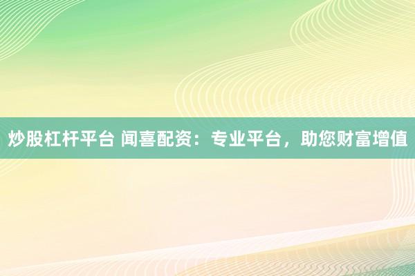 炒股杠杆平台 闻喜配资：专业平台，助您财富增值