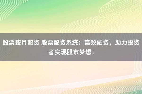 股票按月配资 股票配资系统：高效融资，助力投资者实现股市梦想！