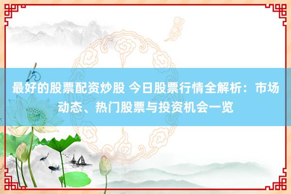 最好的股票配资炒股 今日股票行情全解析：市场动态、热门股票与投资机会一览