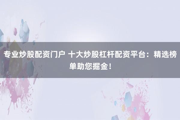 专业炒股配资门户 十大炒股杠杆配资平台：精选榜单助您掘金！