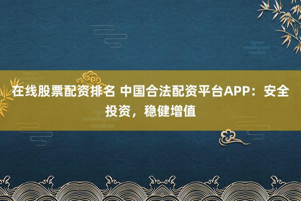 在线股票配资排名 中国合法配资平台APP：安全投资，稳健增值