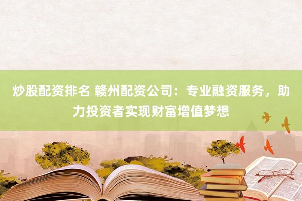 炒股配资排名 赣州配资公司：专业融资服务，助力投资者实现财富增值梦想