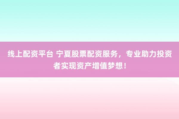 线上配资平台 宁夏股票配资服务，专业助力投资者实现资产增值梦想！