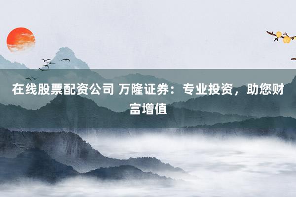 在线股票配资公司 万隆证券：专业投资，助您财富增值