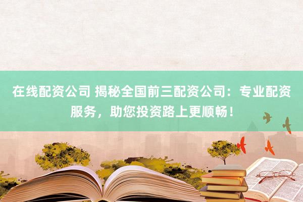 在线配资公司 揭秘全国前三配资公司：专业配资服务，助您投资路上更顺畅！