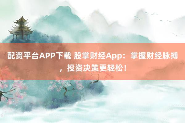 配资平台APP下载 股掌财经App：掌握财经脉搏，投资决策更轻松！