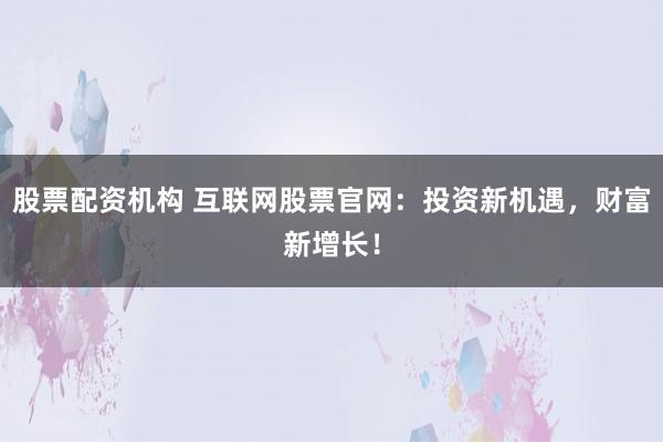 股票配资机构 互联网股票官网：投资新机遇，财富新增长！
