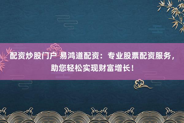 配资炒股门户 易鸿道配资：专业股票配资服务，助您轻松实现财富增长！