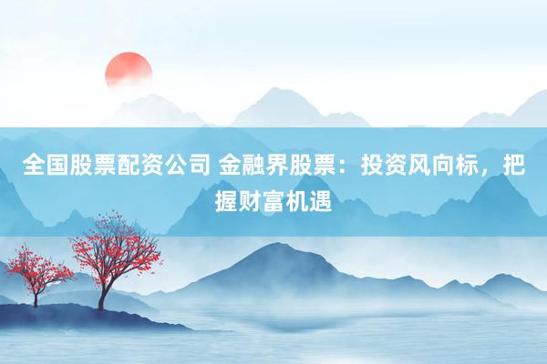 全国股票配资公司 金融界股票：投资风向标，把握财富机遇