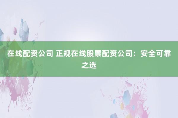 在线配资公司 正规在线股票配资公司：安全可靠之选