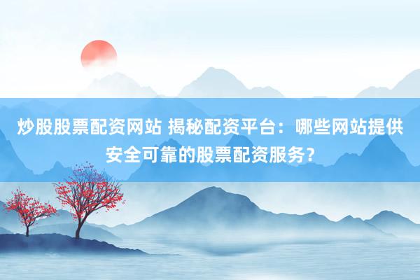 炒股股票配资网站 揭秘配资平台：哪些网站提供安全可靠的股票配资服务？