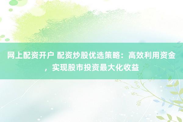 网上配资开户 配资炒股优选策略：高效利用资金，实现股市投资最大化收益