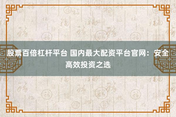 股票百倍杠杆平台 国内最大配资平台官网：安全高效投资之选