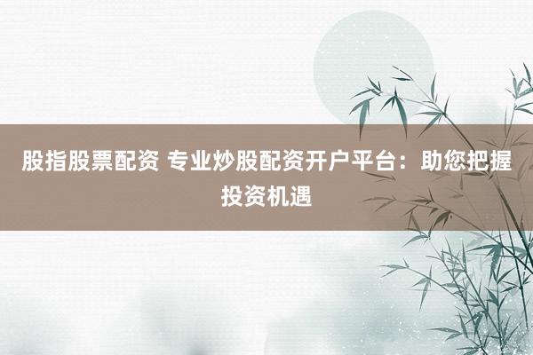 股指股票配资 专业炒股配资开户平台：助您把握投资机遇