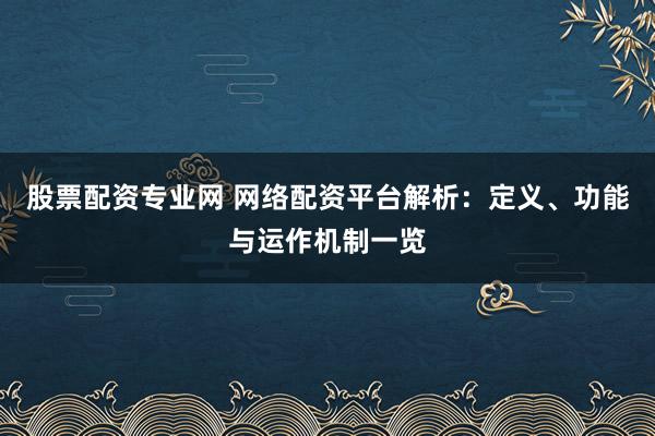 股票配资专业网 网络配资平台解析：定义、功能与运作机制一览