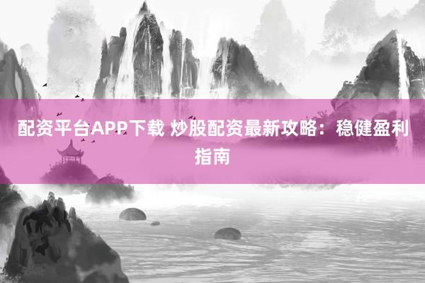 配资平台APP下载 炒股配资最新攻略：稳健盈利指南