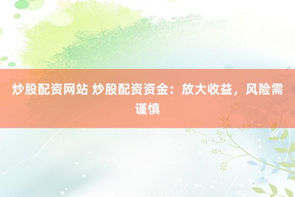 炒股配资网站 炒股配资资金：放大收益，风险需谨慎