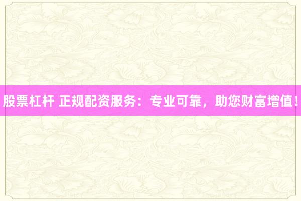 股票杠杆 正规配资服务：专业可靠，助您财富增值！