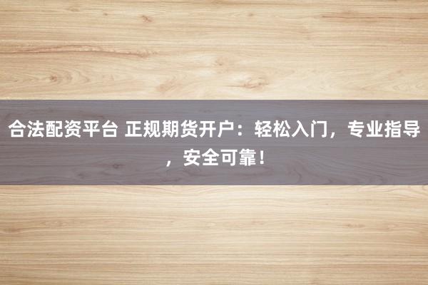合法配资平台 正规期货开户：轻松入门，专业指导，安全可靠！
