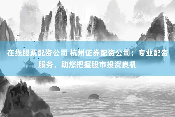 在线股票配资公司 杭州证券配资公司：专业配资服务，助您把握股市投资良机