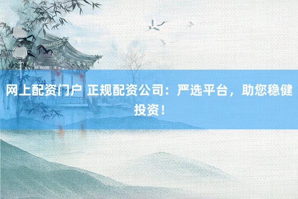 网上配资门户 正规配资公司：严选平台，助您稳健投资！