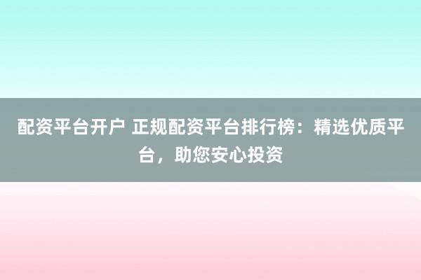 配资平台开户 正规配资平台排行榜：精选优质平台，助您安心投资