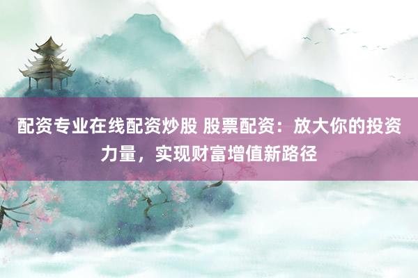 配资专业在线配资炒股 股票配资：放大你的投资力量，实现财富增值新路径