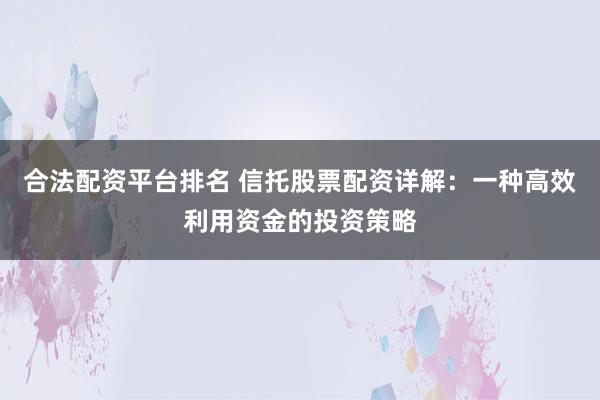 合法配资平台排名 信托股票配资详解：一种高效利用资金的投资策略
