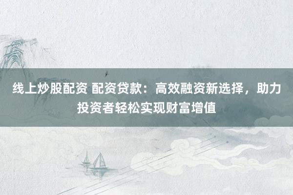线上炒股配资 配资贷款：高效融资新选择，助力投资者轻松实现财富增值