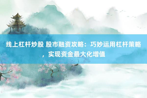线上杠杆炒股 股市融资攻略：巧妙运用杠杆策略，实现资金最大化增值