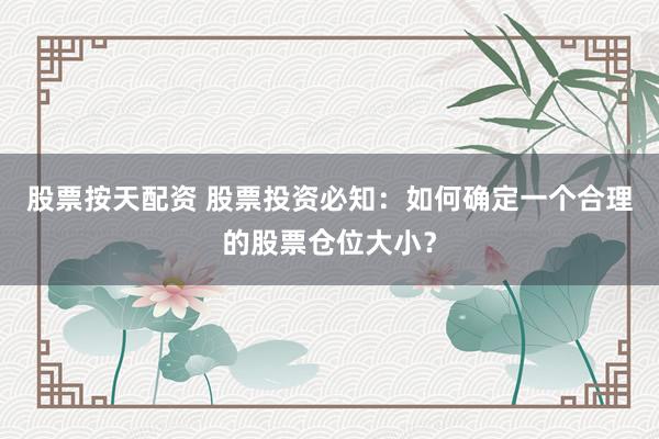 股票按天配资 股票投资必知：如何确定一个合理的股票仓位大小？