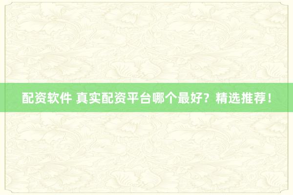 配资软件 真实配资平台哪个最好？精选推荐！