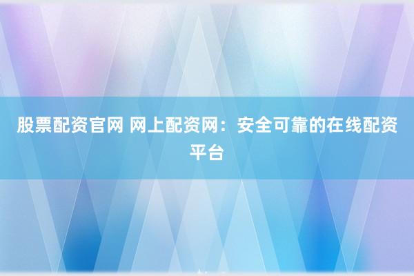 股票配资官网 网上配资网：安全可靠的在线配资平台