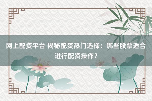 网上配资平台 揭秘配资热门选择：哪些股票适合进行配资操作？