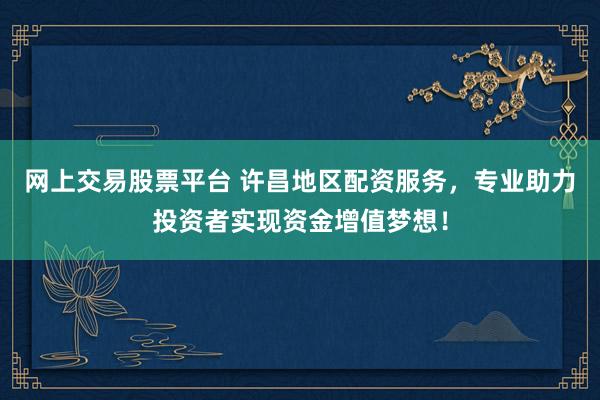 网上交易股票平台 许昌地区配资服务，专业助力投资者实现资金增值梦想！