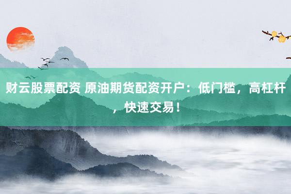 财云股票配资 原油期货配资开户：低门槛，高杠杆，快速交易！