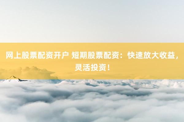 网上股票配资开户 短期股票配资：快速放大收益，灵活投资！