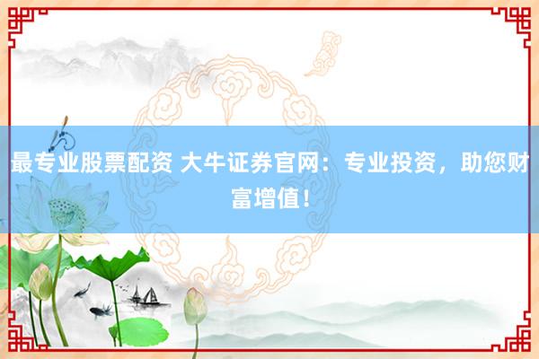 最专业股票配资 大牛证券官网：专业投资，助您财富增值！