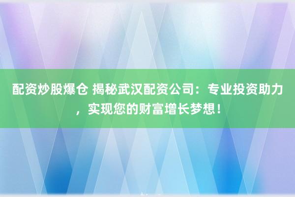 配资炒股爆仓 揭秘武汉配资公司：专业投资助力，实现您的财富增长梦想！