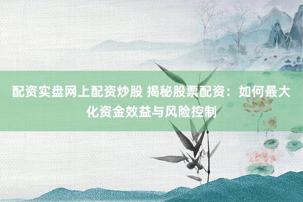 配资实盘网上配资炒股 揭秘股票配资：如何最大化资金效益与风险控制