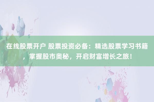 在线股票开户 股票投资必备：精选股票学习书籍，掌握股市奥秘，开启财富增长之旅！