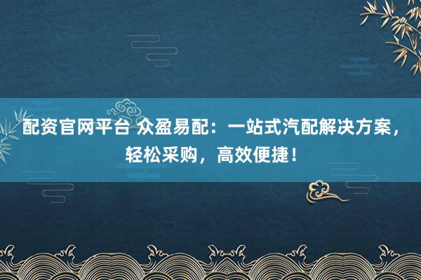 配资官网平台 众盈易配：一站式汽配解决方案，轻松采购，高效便捷！