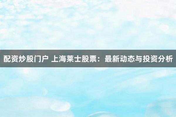 配资炒股门户 上海莱士股票：最新动态与投资分析