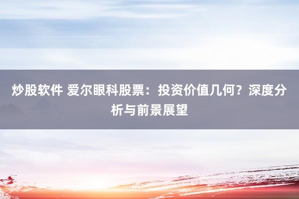 炒股软件 爱尔眼科股票：投资价值几何？深度分析与前景展望