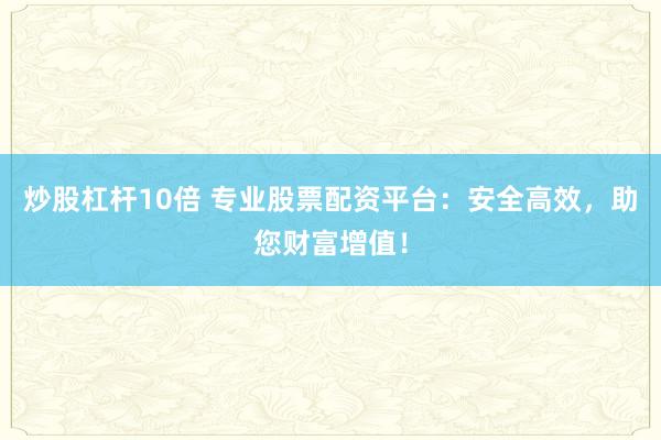 炒股杠杆10倍 专业股票配资平台：安全高效，助您财富增值！
