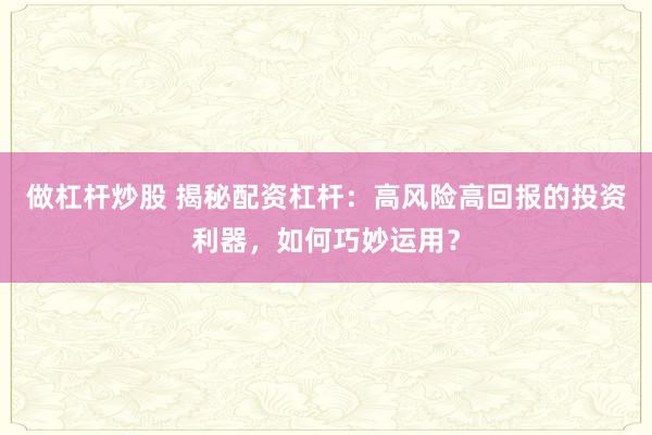 做杠杆炒股 揭秘配资杠杆：高风险高回报的投资利器，如何巧妙运用？