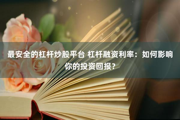 最安全的杠杆炒股平台 杠杆融资利率：如何影响你的投资回报？